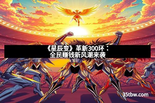 《星辰变》革新300环：全民赚钱新风潮来袭