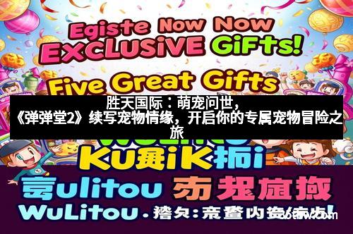 胜天国际：萌宠问世，《弹弹堂2》续写宠物情缘，开启你的专属宠物冒险之旅